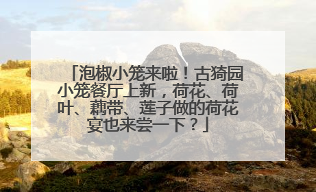 泡椒小笼来啦！古猗园小笼餐厅上新，荷花、荷叶、藕带、莲子做的荷花宴也来尝一下？